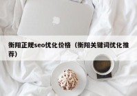 衡阳正规seo优化价格（衡阳关键词优化推荐）