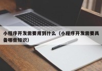 小程序开发需要用到什么（小程序开发需要具备哪些知识）
