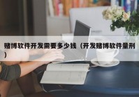 赌博软件开发需要多少钱（开发赌博软件量刑）