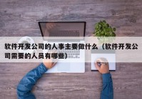 软件开发公司的人事主要做什么（软件开发公司需要的人员有哪些）