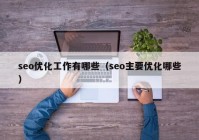 seo优化工作有哪些（seo主要优化哪些）