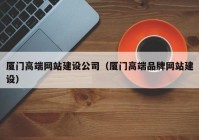厦门高端网站建设公司（厦门高端品牌网站建设）