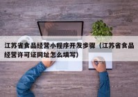 江苏省食品经营小程序开发步骤（江苏省食品经营许可证网址怎么填写）
