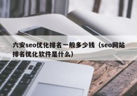六安seo优化排名一般多少钱（seo网站排名优化软件是什么）