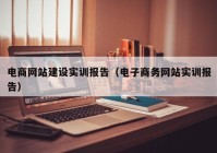 电商网站建设实训报告（电子商务网站实训报告）