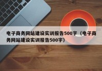 电子商务网站建设实训报告500字（电子商务网站建设实训报告500字）