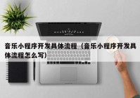 音乐小程序开发具体流程（音乐小程序开发具体流程怎么写）