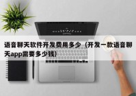 语音聊天软件开发费用多少（开发一款语音聊天app需要多少钱）