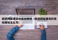 旅游网站建设的目标规划（旅游网站建设的目标规划怎么写）