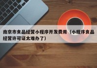 南京市食品经营小程序开发费用（小程序食品经营许可证太难办了）