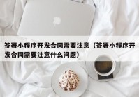 签署小程序开发合同需要注意（签署小程序开发合同需要注意什么问题）