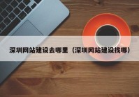 深圳网站建设去哪里（深圳网站建设找哪）