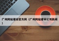 广州网站建设官方网（广州网站建设公司新闻）