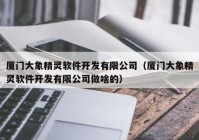 厦门大象精灵软件开发有限公司（厦门大象精灵软件开发有限公司做啥的）